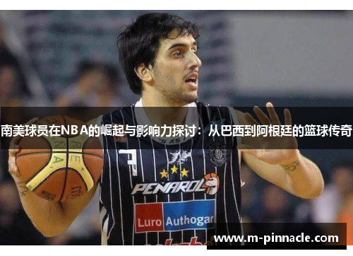 南美球员在NBA的崛起与影响力探讨：从巴西到阿根廷的篮球传奇
