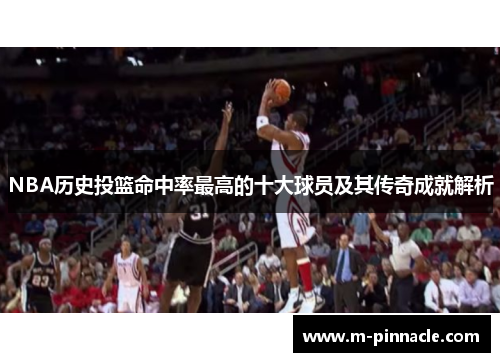 NBA历史投篮命中率最高的十大球员及其传奇成就解析