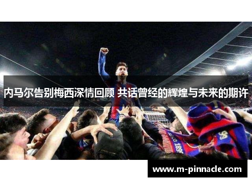 内马尔告别梅西深情回顾 共话曾经的辉煌与未来的期许