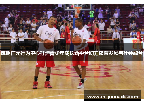 姚明广元行为中心打造青少年成长新平台助力体育发展与社会融合