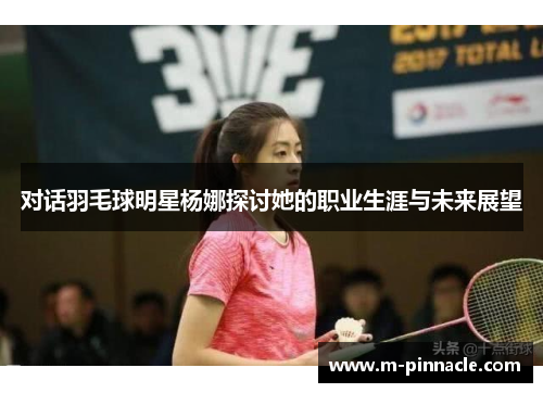 对话羽毛球明星杨娜探讨她的职业生涯与未来展望