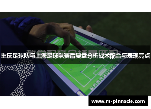 重庆足球队与上海足球队赛后复盘分析战术配合与表现亮点