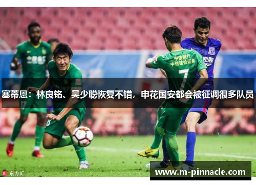 塞蒂恩：林良铭、吴少聪恢复不错，申花国安都会被征调很多队员