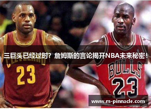 三巨头已经过时？詹姆斯的言论揭开NBA未来秘密！