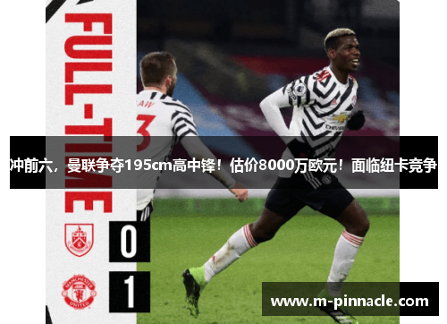 冲前六，曼联争夺195cm高中锋！估价8000万欧元！面临纽卡竞争