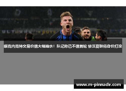 曝克内克特交易价值大幅缩水！队记称已不值首轮 惨淡夏联将身价打没