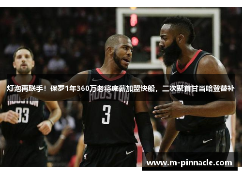 灯泡再联手！保罗1年360万老将底薪加盟快船，二次聚首甘当哈登替补