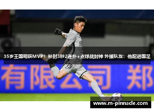 35岁王国明获MVP！补时3秒2连扑+点球战封神 外援队友：他配进国足