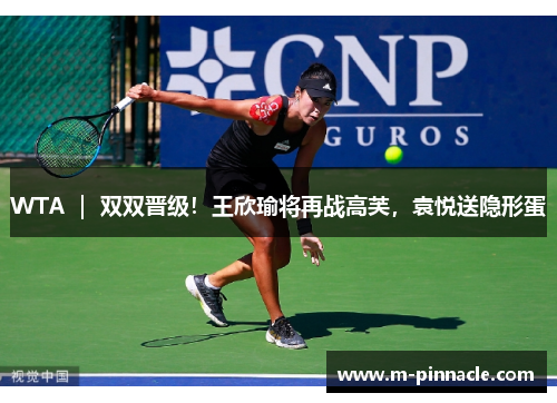 WTA ｜ 双双晋级！王欣瑜将再战高芙，袁悦送隐形蛋